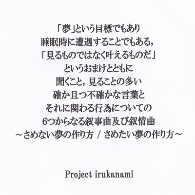 Xfd 夢 という目標でもあり睡眠時に遭遇することでもある 見るものではなく叶えるものだ というおまけとともに聞くこと 見ることの多い確か且つ不確かな言葉 とそれに関わる行為についての６つからなる叙事曲及び叙情曲 さめない夢の作り方 さめたい夢の作り方