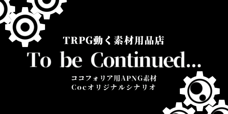 【TRPG動くフリー素材用品店】To be continued...